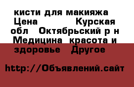 кисти для макияжа › Цена ­ 1 500 - Курская обл., Октябрьский р-н Медицина, красота и здоровье » Другое   